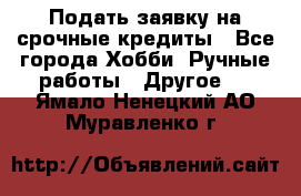 Подать заявку на срочные кредиты - Все города Хобби. Ручные работы » Другое   . Ямало-Ненецкий АО,Муравленко г.